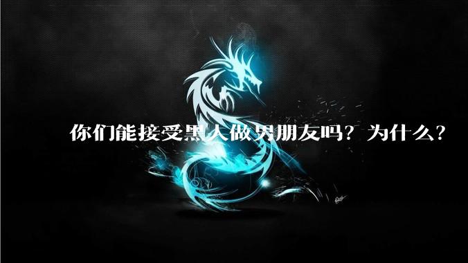 你们能接受黑人做男朋友吗？为什么？